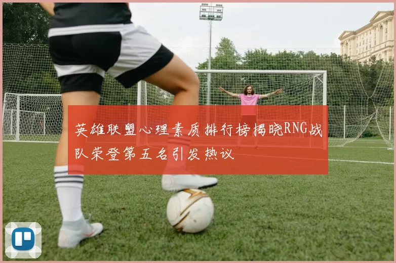 英雄联盟心理素质排行榜揭晓RNG战队荣登第五名引发热议