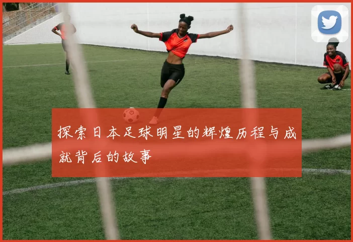 探索日本足球明星的辉煌历程与成就背后的故事