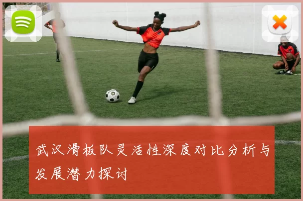武汉滑板队灵活性深度对比分析与发展潜力探讨