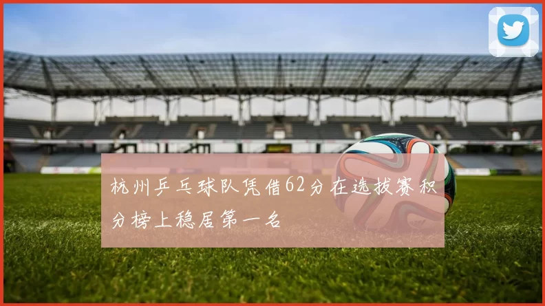杭州乒乓球队凭借62分在选拔赛积分榜上稳居第一名