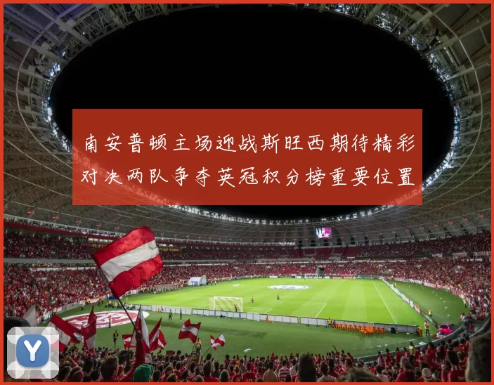 南安普顿主场迎战斯旺西期待精彩对决两队争夺英冠积分榜重要位置