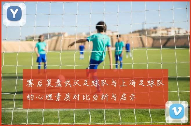 赛后复盘武汉足球队与上海足球队的心理素质对比分析与启示