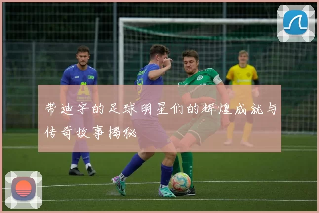 带迪字的足球明星们的辉煌成就与传奇故事揭秘