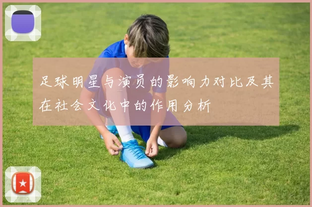 足球明星与演员的影响力对比及其在社会文化中的作用分析