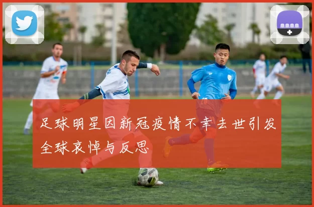 足球明星因新冠疫情不幸去世引发全球哀悼与反思