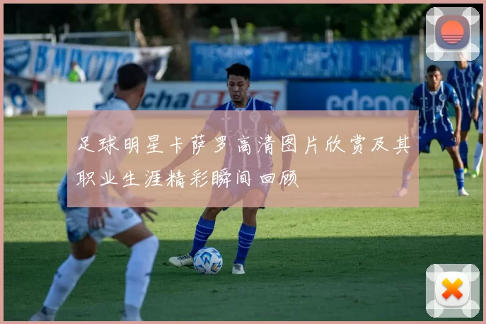 足球明星卡萨罗高清图片欣赏及其职业生涯精彩瞬间回顾