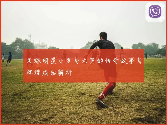 足球明星小罗与大罗的传奇故事与辉煌成就解析