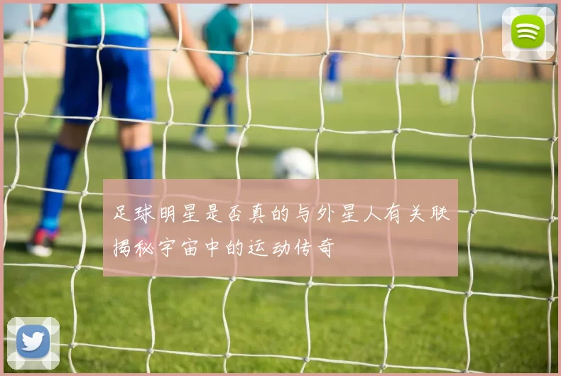 足球明星是否真的与外星人有关联揭秘宇宙中的运动传奇