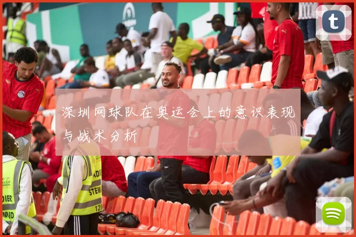深圳网球队在奥运会上的意识表现与战术分析
