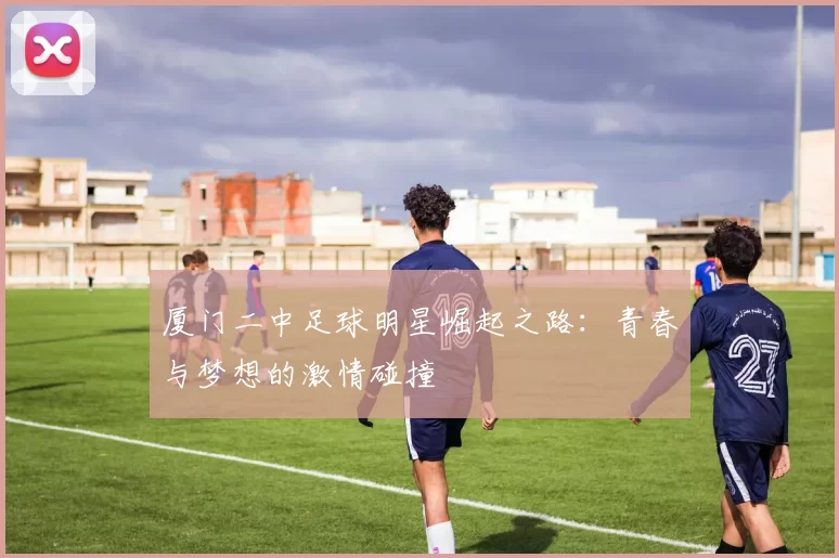 厦门二中足球明星崛起之路：青春与梦想的激情碰撞