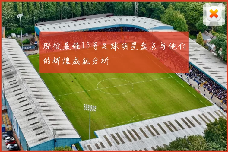 现役最强15号足球明星盘点与他们的辉煌成就分析