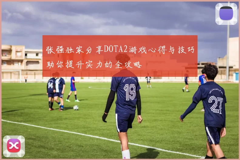 张强独家分享DOTA2游戏心得与技巧助你提升实力的全攻略