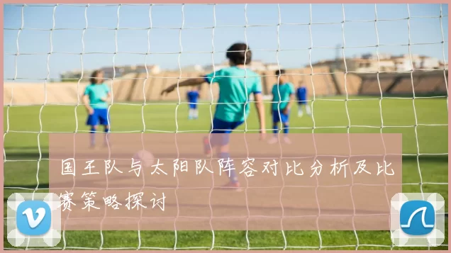 国王队与太阳队阵容对比分析及比赛策略探讨