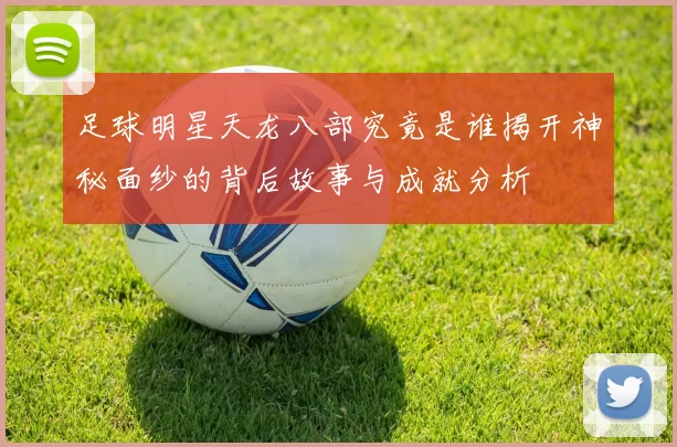 足球明星天龙八部究竟是谁揭开神秘面纱的背后故事与成就分析