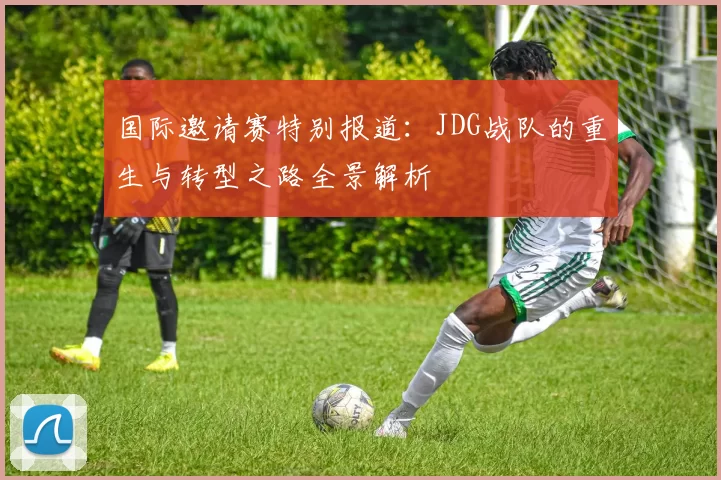 国际邀请赛特别报道：JDG战队的重生与转型之路全景解析
