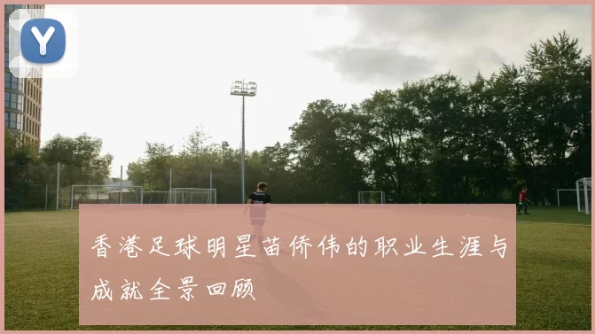 香港足球明星苗侨伟的职业生涯与成就全景回顾
