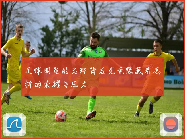 足球明星的光环背后究竟隐藏着怎样的荣耀与压力