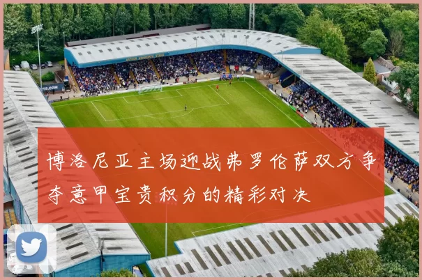 博洛尼亚主场迎战弗罗伦萨双方争夺意甲宝贵积分的精彩对决