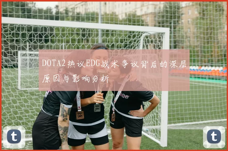 DOTA2热议EDG战术争议背后的深层原因与影响分析