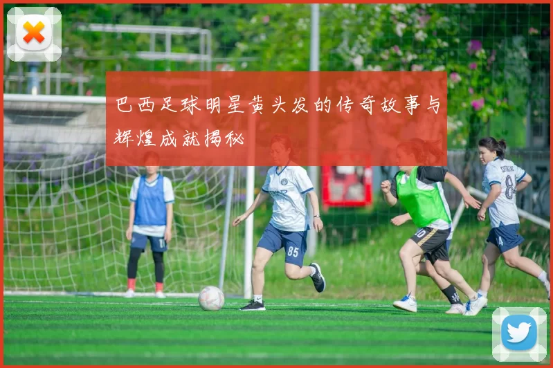 巴西足球明星黄头发的传奇故事与辉煌成就揭秘