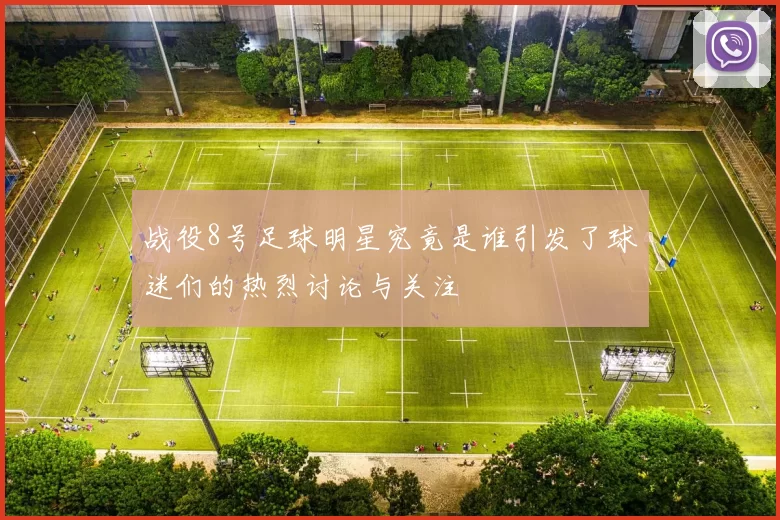 战役8号足球明星究竟是谁引发了球迷们的热烈讨论与关注