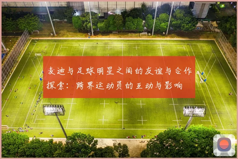 麦迪与足球明星之间的友谊与合作探索：跨界运动员的互动与影响