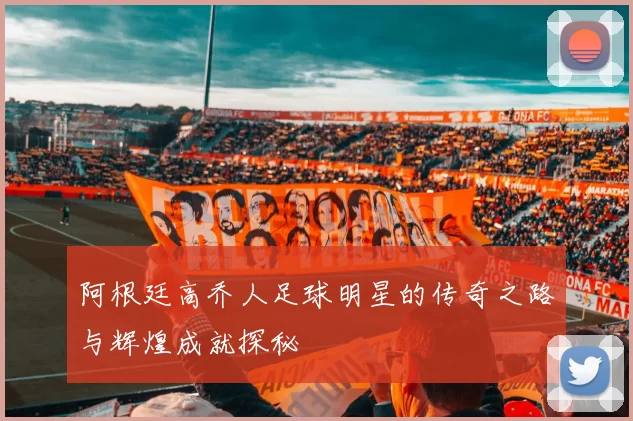 阿根廷高乔人足球明星的传奇之路与辉煌成就探秘