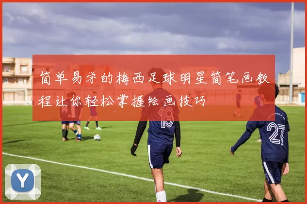 简单易学的梅西足球明星简笔画教程让你轻松掌握绘画技巧