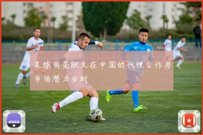 足球明星欧文在中国的代理合作与市场潜力分析