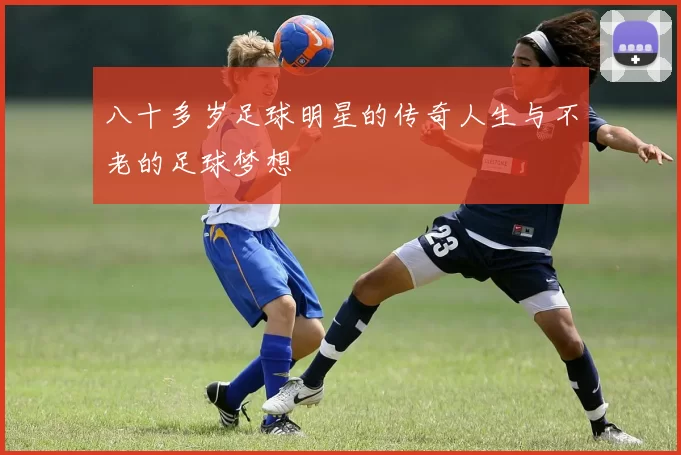 八十多岁足球明星的传奇人生与不老的足球梦想