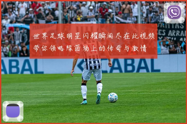世界足球明星闪耀瞬间尽在此视频带你领略绿茵场上的传奇与激情