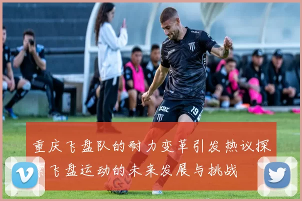 重庆飞盘队的耐力变革引发热议探索飞盘运动的未来发展与挑战