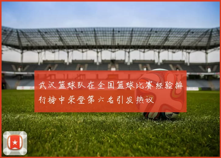 武汉篮球队在全国篮球比赛经验排行榜中荣登第六名引发热议