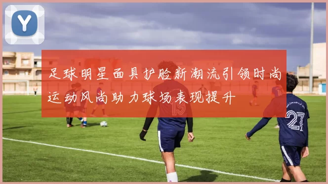 足球明星面具护脸新潮流引领时尚运动风尚助力球场表现提升