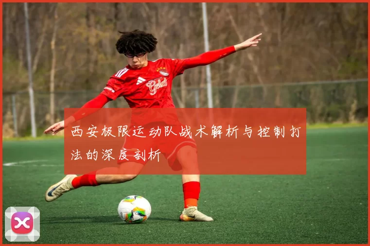 西安极限运动队战术解析与控制打法的深度剖析