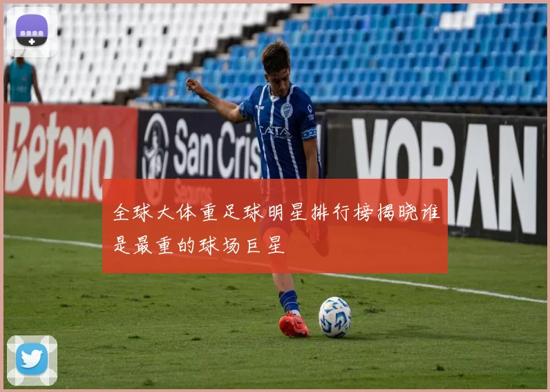 全球大体重足球明星排行榜揭晓谁是最重的球场巨星