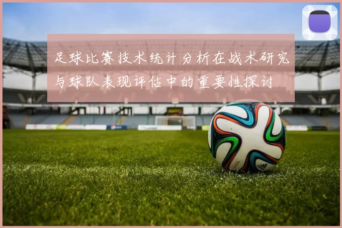 足球比赛技术统计分析在战术研究与球队表现评估中的重要性探讨