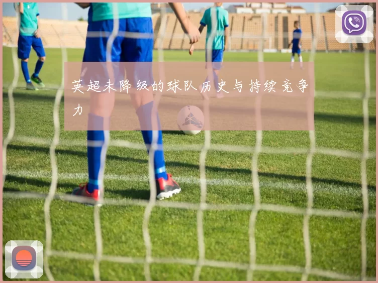 英超未降级的球队历史与持续竞争力