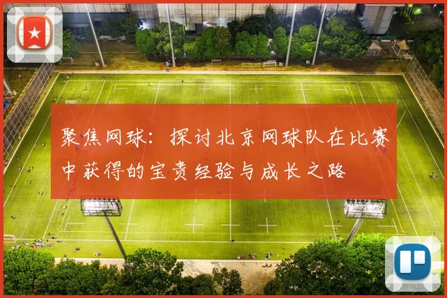 聚焦网球：探讨北京网球队在比赛中获得的宝贵经验与成长之路