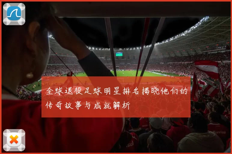 全球退役足球明星排名揭晓他们的传奇故事与成就解析