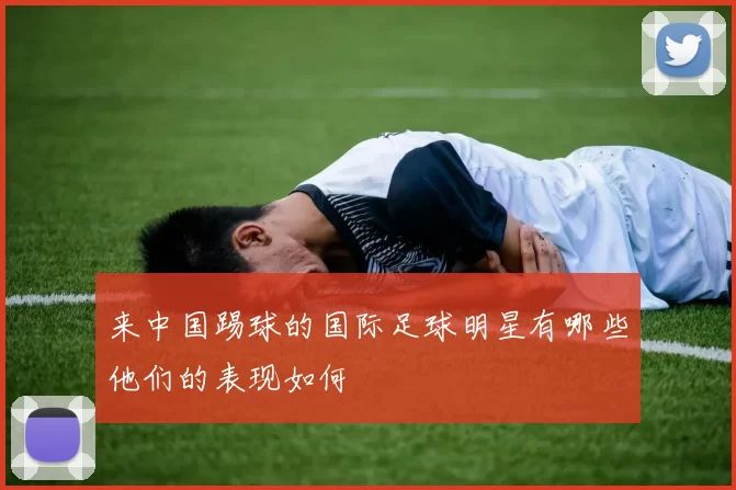 来中国踢球的国际足球明星有哪些他们的表现如何