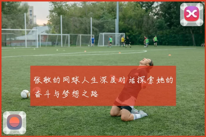 张敏的网球人生深度对话探索她的奋斗与梦想之路