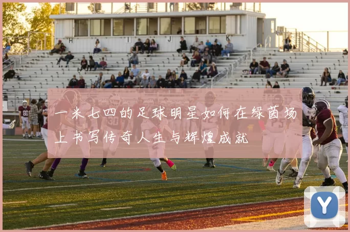 一米七四的足球明星如何在绿茵场上书写传奇人生与辉煌成就