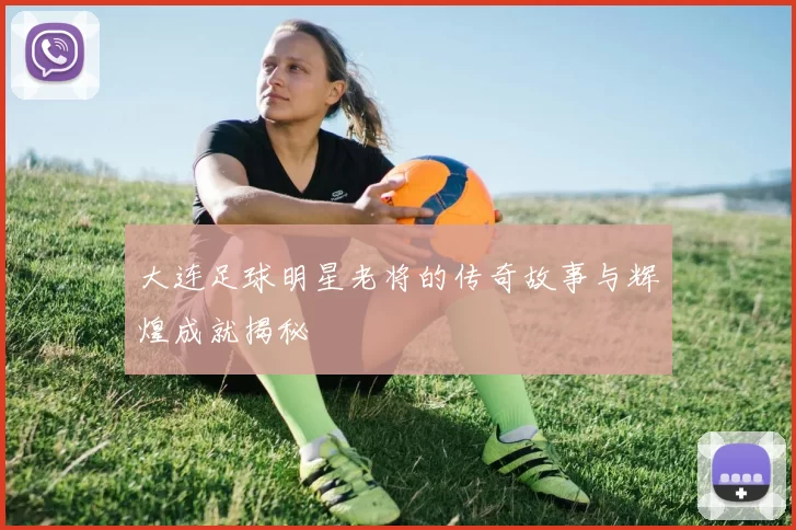 大连足球明星老将的传奇故事与辉煌成就揭秘