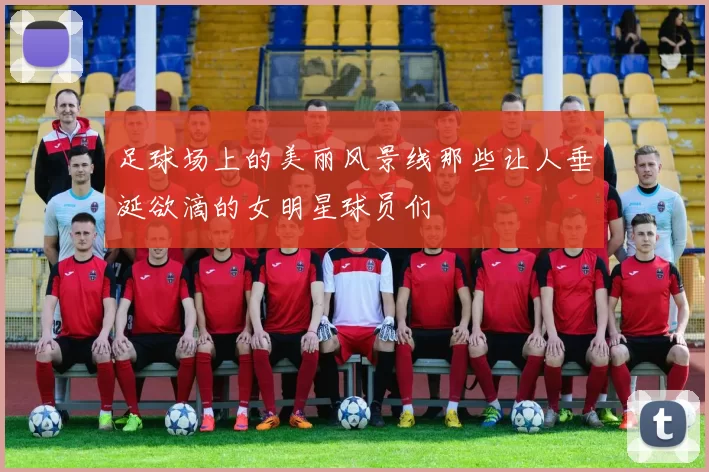 足球场上的美丽风景线那些让人垂涎欲滴的女明星球员们