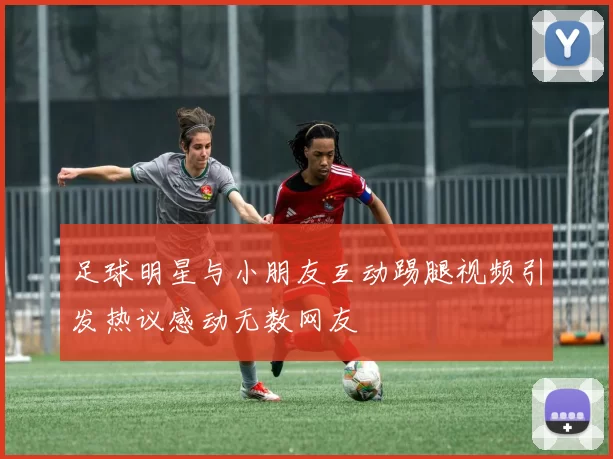 足球明星与小朋友互动踢腿视频引发热议感动无数网友
