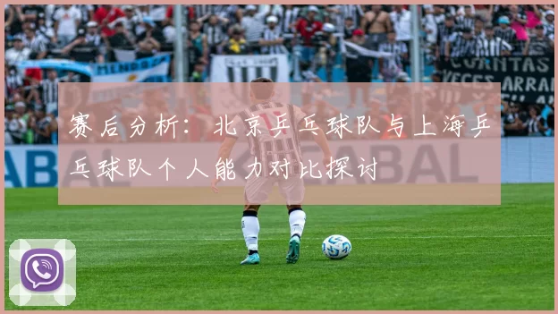 赛后分析：北京乒乓球队与上海乒乓球队个人能力对比探讨