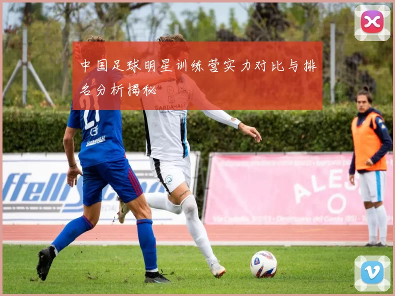 中国足球明星训练营实力对比与排名分析揭秘