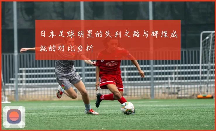 日本足球明星的失利之路与辉煌成就的对比分析