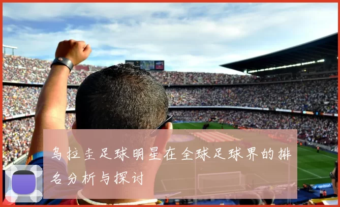 乌拉圭足球明星在全球足球界的排名分析与探讨